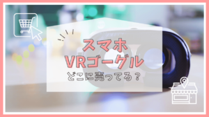 スマホのVRゴーグルはどこで売っている？ドンキホーテ？ケーズデンキ？売っている場所まとめ