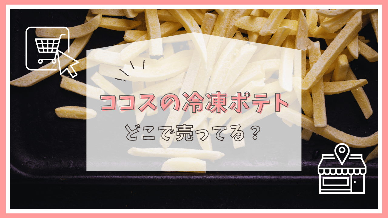 ココスの冷凍ポテトはどこに売ってる？